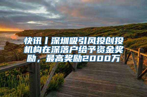 快讯丨深圳吸引风投创投机构在深落户给予资金奖励，最高奖励2000万