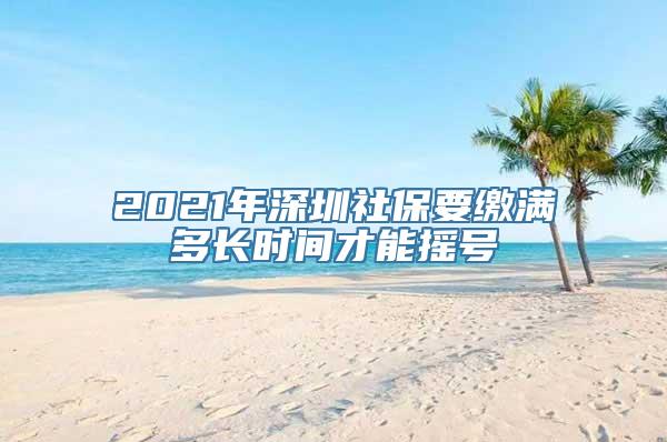 2021年深圳社保要缴满多长时间才能摇号