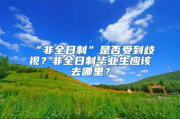 “非全日制”是否受到歧视？非全日制毕业生应该去哪里？