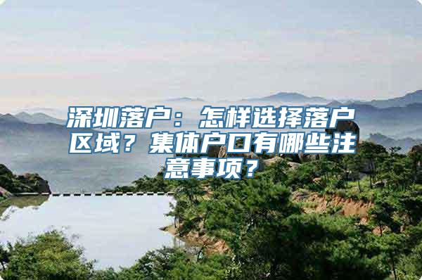 深圳落户：怎样选择落户区域？集体户口有哪些注意事项？