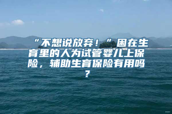 “不想说放弃！”困在生育里的人为试管婴儿上保险，辅助生育保险有用吗？