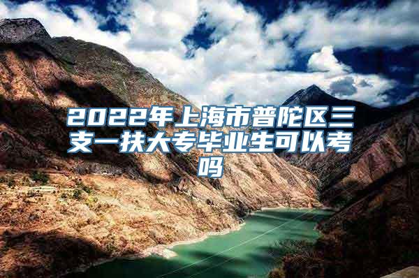 2022年上海市普陀区三支一扶大专毕业生可以考吗