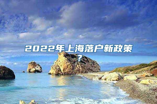 2022年上海落户新政策？