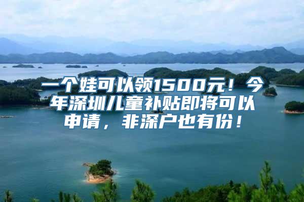 一个娃可以领1500元！今年深圳儿童补贴即将可以申请，非深户也有份！