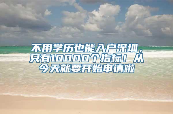 不用学历也能入户深圳，只有10000个指标！从今天就要开始申请啦