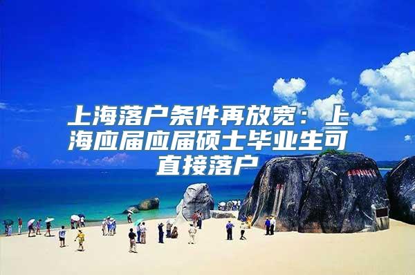 上海落户条件再放宽：上海应届应届硕士毕业生可直接落户