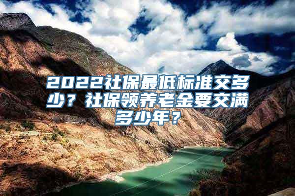 2022社保最低标准交多少？社保领养老金要交满多少年？