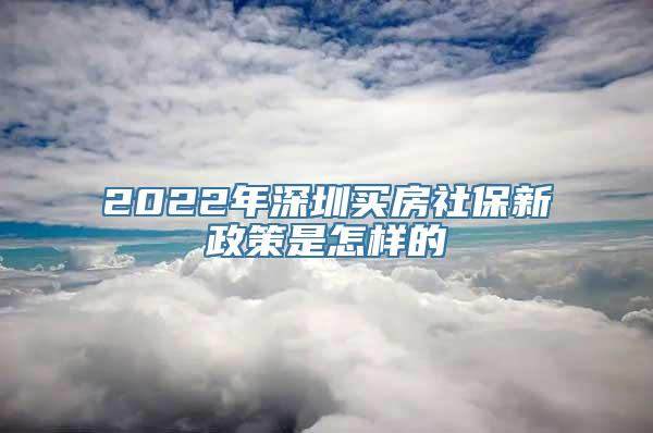 2022年深圳买房社保新政策是怎样的