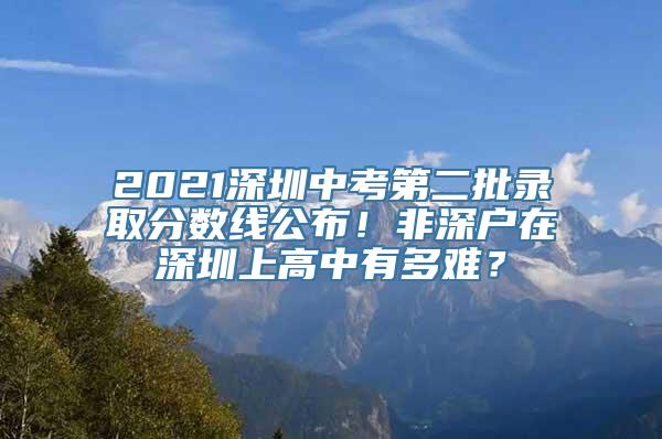 2021深圳中考第二批录取分数线公布！非深户在深圳上高中有多难？