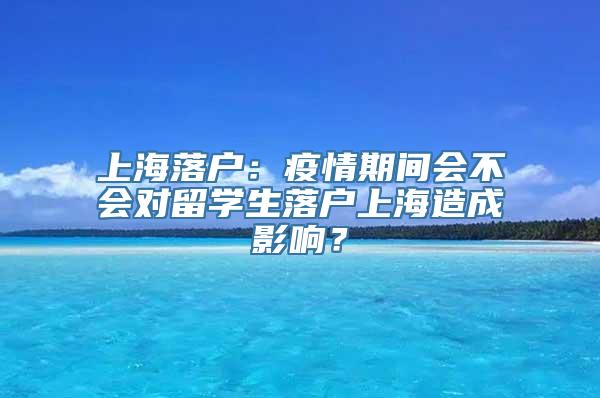 上海落户：疫情期间会不会对留学生落户上海造成影响？