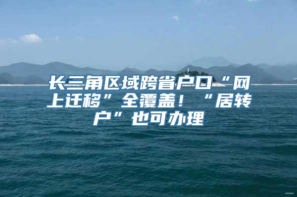 长三角区域跨省户口“网上迁移”全覆盖！“居转户”也可办理