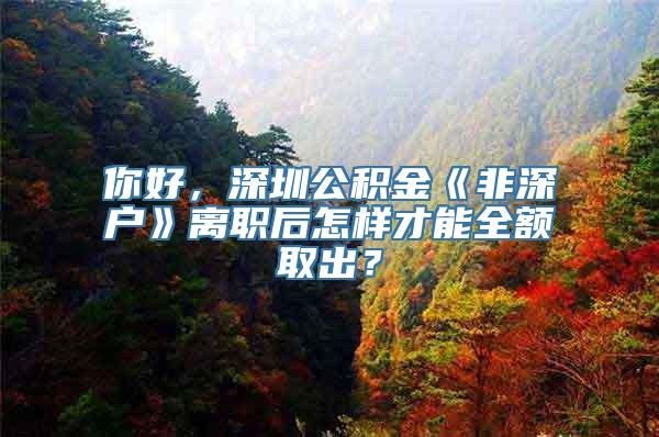 你好，深圳公积金《非深户》离职后怎样才能全额取出？