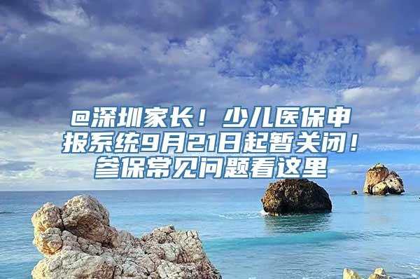 @深圳家长！少儿医保申报系统9月21日起暂关闭！参保常见问题看这里