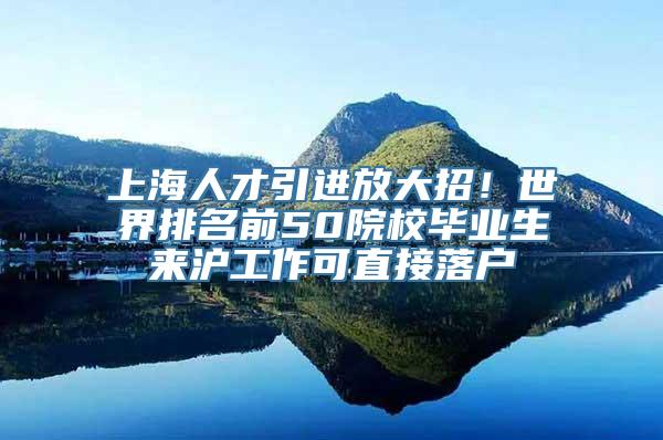 上海人才引进放大招！世界排名前50院校毕业生来沪工作可直接落户