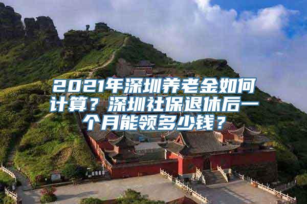 2021年深圳养老金如何计算？深圳社保退休后一个月能领多少钱？