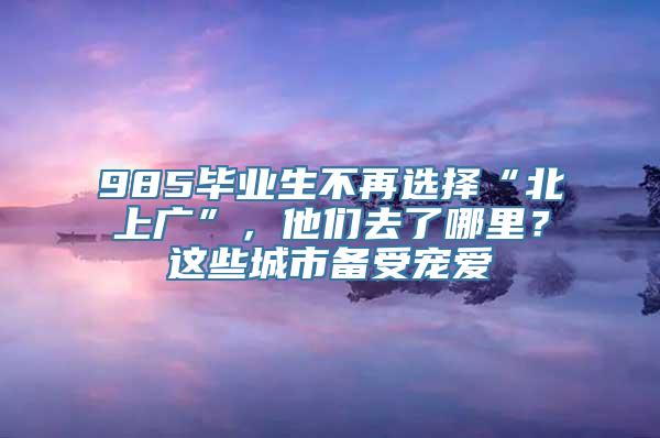 985毕业生不再选择“北上广”，他们去了哪里？这些城市备受宠爱