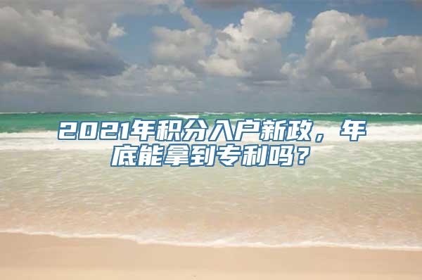 2021年积分入户新政，年底能拿到专利吗？