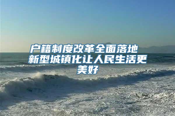 户籍制度改革全面落地 新型城镇化让人民生活更美好