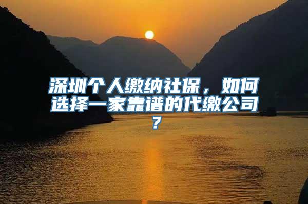 深圳个人缴纳社保，如何选择一家靠谱的代缴公司？