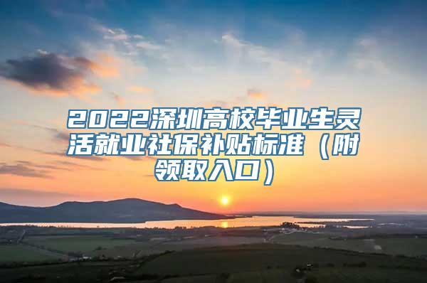 2022深圳高校毕业生灵活就业社保补贴标准（附领取入口）