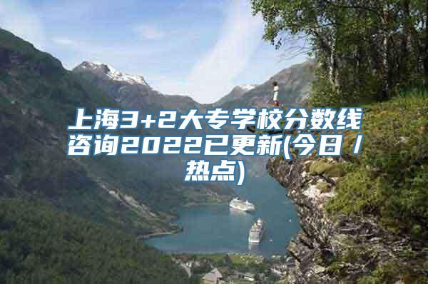 上海3+2大专学校分数线咨询2022已更新(今日／热点)