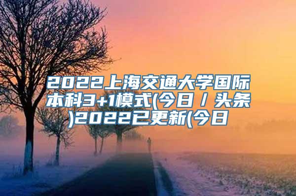 2022上海交通大学国际本科3+1模式(今日／头条)2022已更新(今日