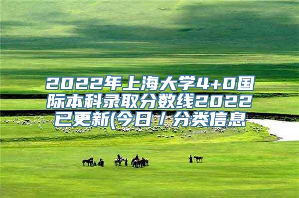 2022年上海大学4+0国际本科录取分数线2022已更新(今日／分类信息