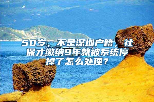 50岁，不是深圳户籍，社保才缴纳9年就被系统停掉了怎么处理？