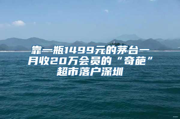 靠一瓶1499元的茅台一月收20万会员的“奇葩”超市落户深圳