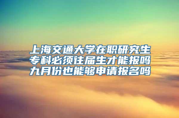 上海交通大学在职研究生专科必须往届生才能报吗九月份也能够申请报名吗