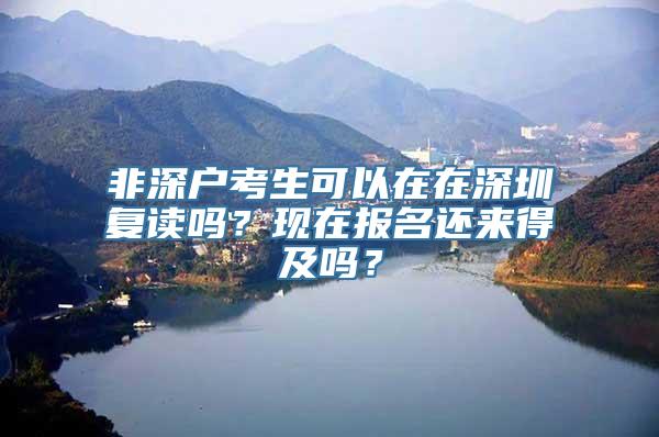 非深户考生可以在在深圳复读吗？现在报名还来得及吗？