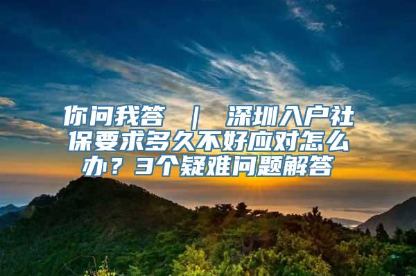 你问我答 ｜ 深圳入户社保要求多久不好应对怎么办？3个疑难问题解答