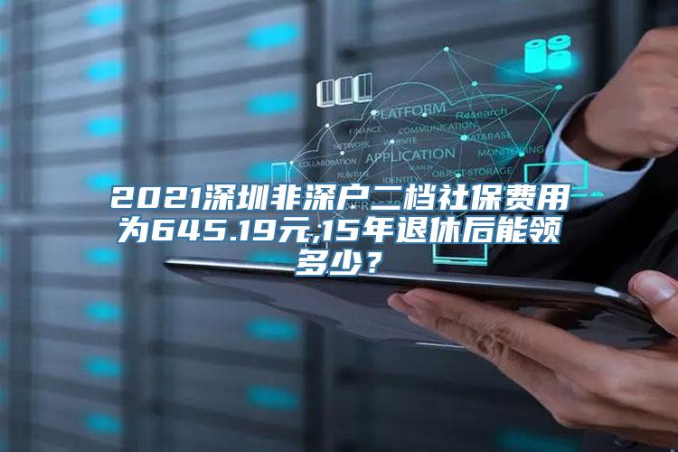 2021深圳非深户二档社保费用为645.19元,15年退休后能领多少？