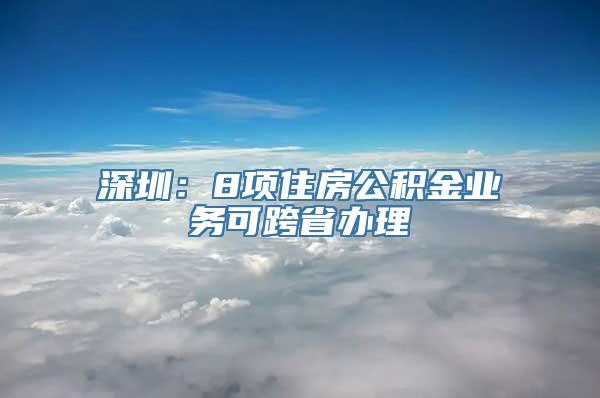 深圳：8项住房公积金业务可跨省办理