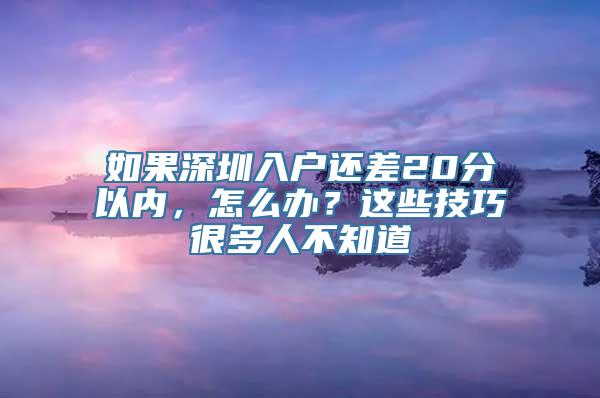 如果深圳入户还差20分以内，怎么办？这些技巧很多人不知道