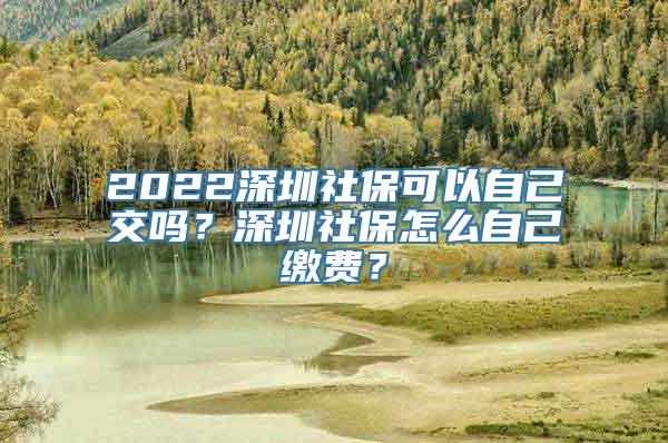 2022深圳社保可以自己交吗？深圳社保怎么自己缴费？