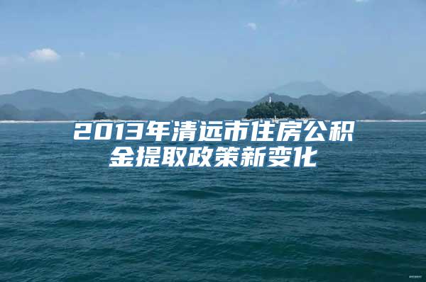 2013年清远市住房公积金提取政策新变化