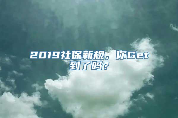 2019社保新规，你Get到了吗？