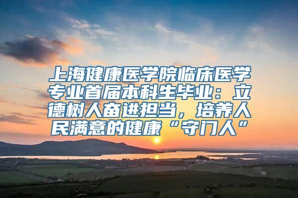 上海健康医学院临床医学专业首届本科生毕业：立德树人奋进担当，培养人民满意的健康“守门人”