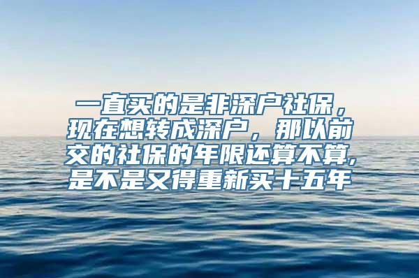 一直买的是非深户社保，现在想转成深户，那以前交的社保的年限还算不算,是不是又得重新买十五年