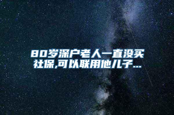 80岁深户老人一直没买社保,可以联用他儿子...