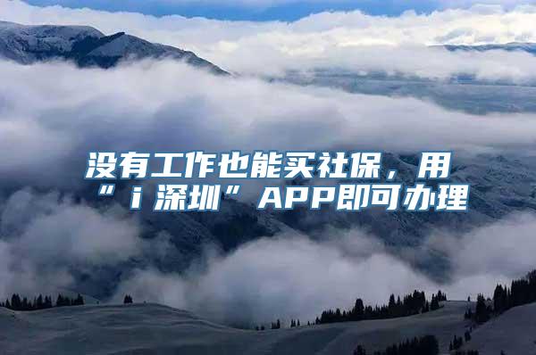 没有工作也能买社保，用“ｉ深圳”APP即可办理