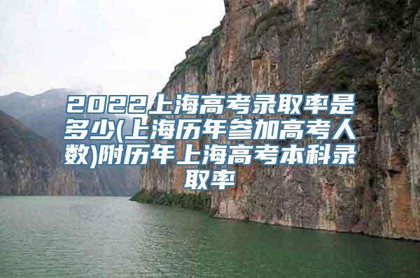 2022上海高考录取率是多少(上海历年参加高考人数)附历年上海高考本科录取率