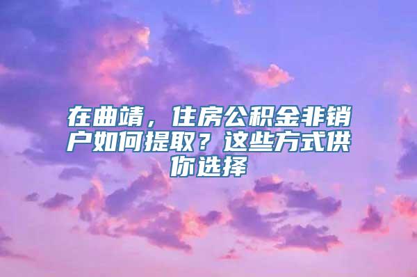 在曲靖，住房公积金非销户如何提取？这些方式供你选择