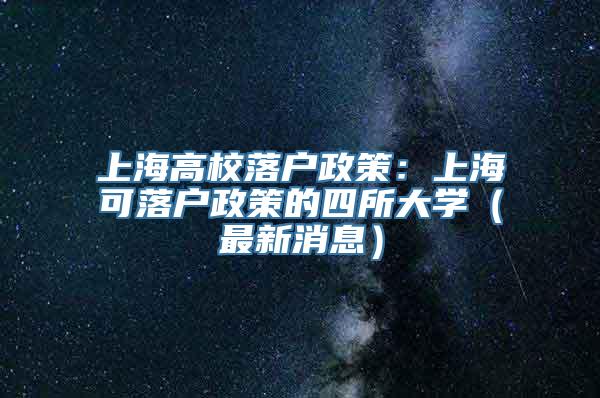 上海高校落户政策：上海可落户政策的四所大学（最新消息）