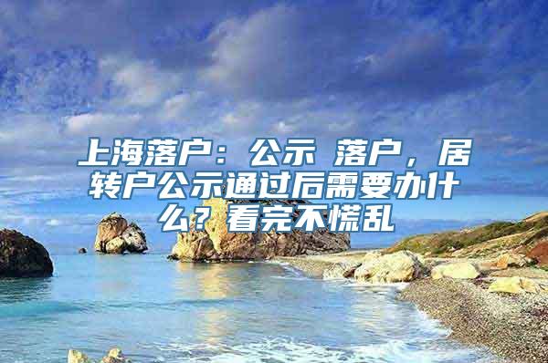 上海落户：公示≠落户，居转户公示通过后需要办什么？看完不慌乱