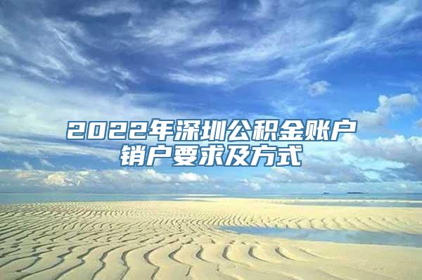 2022年深圳公积金账户销户要求及方式