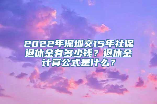 2022年深圳交15年社保退休金有多少钱？退休金计算公式是什么？