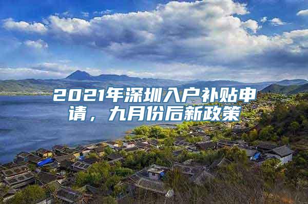 2021年深圳入户补贴申请，九月份后新政策