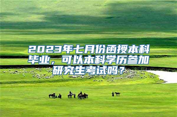 2023年七月份函授本科毕业，可以本科学历参加研究生考试吗？